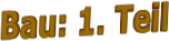 Bau: 1. Teil